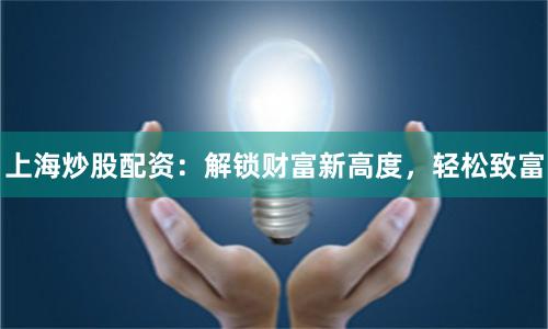 上海炒股配资：解锁财富新高度，轻松致富