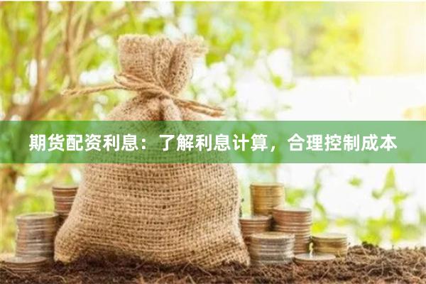 期货配资利息：了解利息计算，合理控制成本