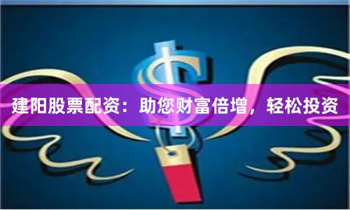 建阳股票配资：助您财富倍增，轻松投资