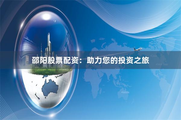 邵阳股票配资：助力您的投资之旅