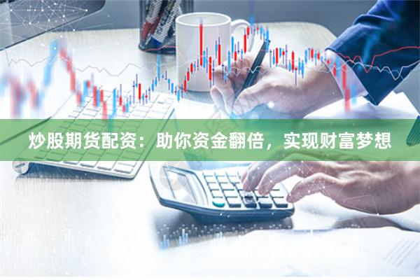 炒股期货配资：助你资金翻倍，实现财富梦想