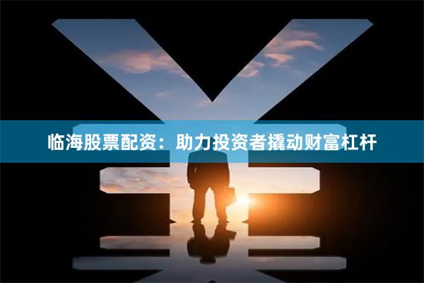 临海股票配资：助力投资者撬动财富杠杆