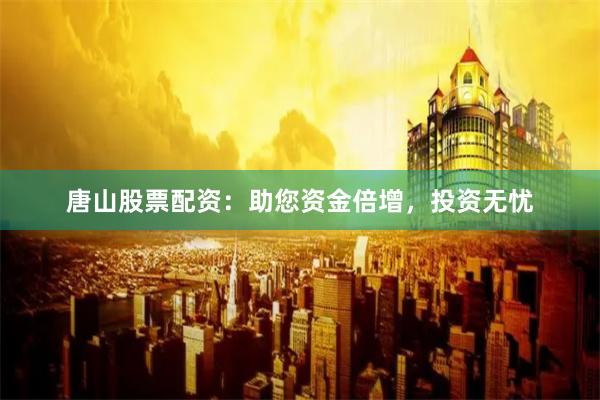 唐山股票配资：助您资金倍增，投资无忧