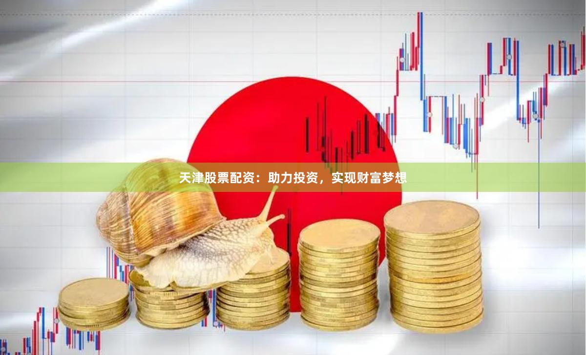 天津股票配资：助力投资，实现财富梦想