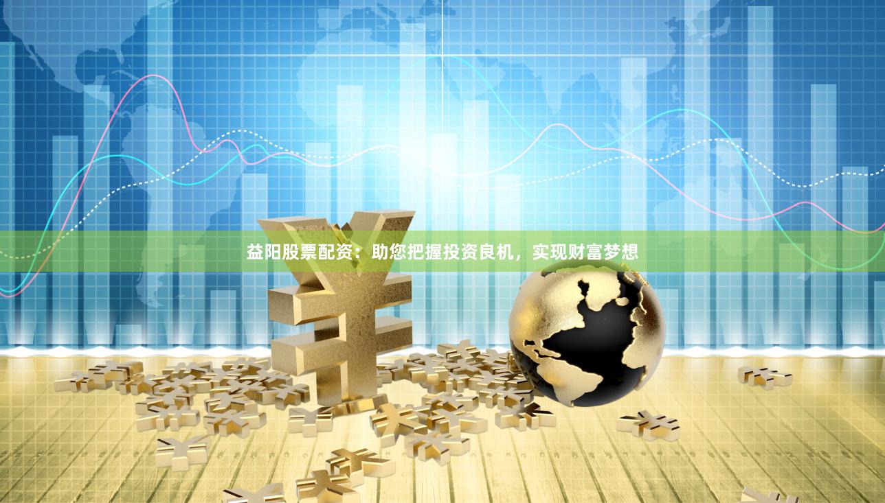 益阳股票配资：助您把握投资良机，实现财富梦想