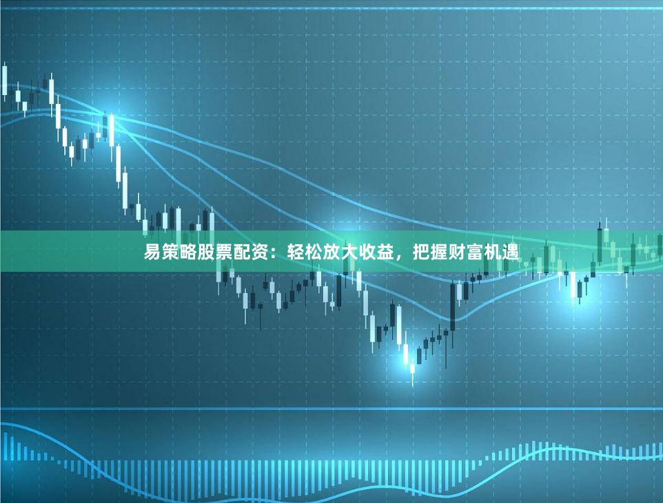 易策略股票配资：轻松放大收益，把握财富机遇