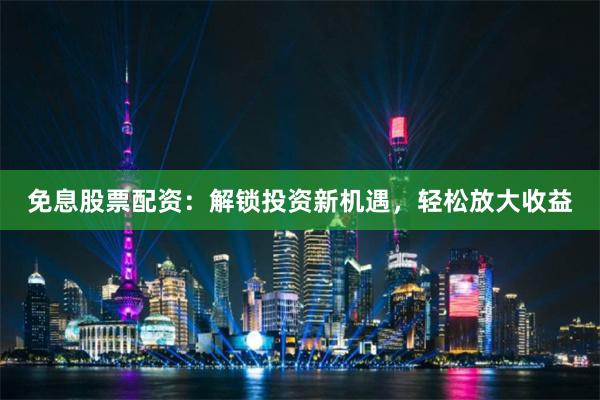 免息股票配资：解锁投资新机遇，轻松放大收益