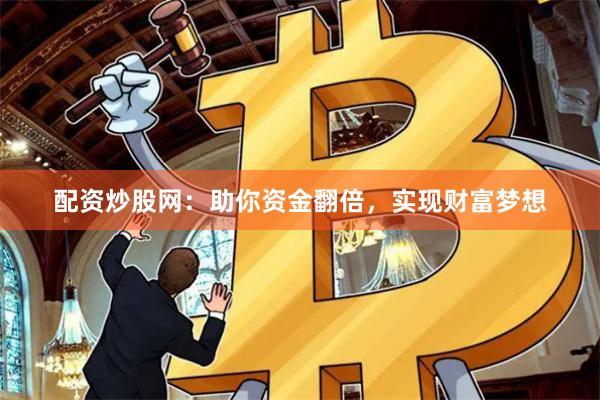 配资炒股网：助你资金翻倍，实现财富梦想