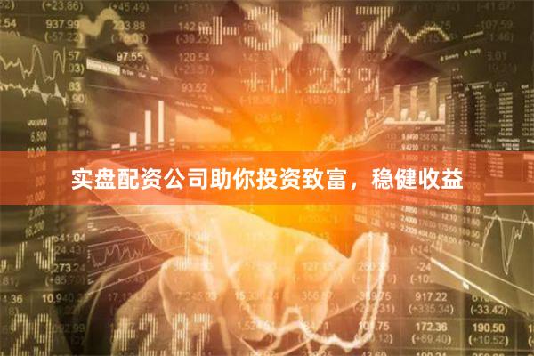 实盘配资公司助你投资致富，稳健收益