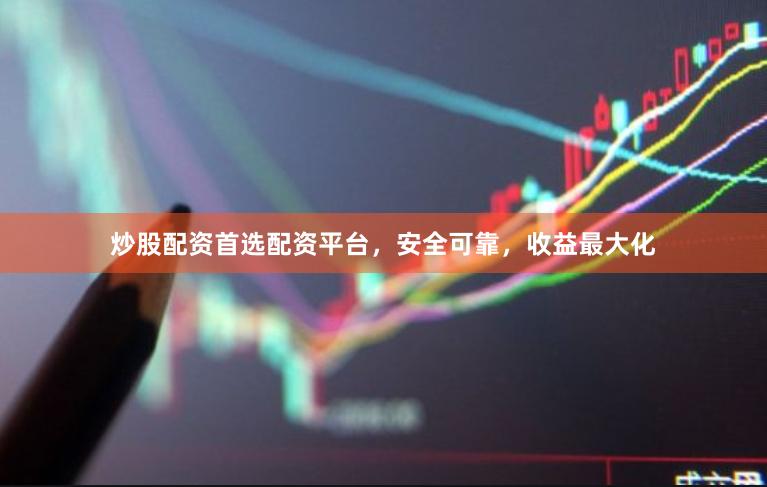 炒股配资首选配资平台，安全可靠，收益最大化