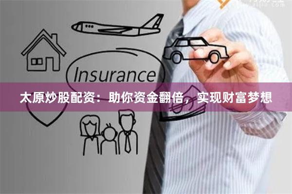 太原炒股配资：助你资金翻倍，实现财富梦想