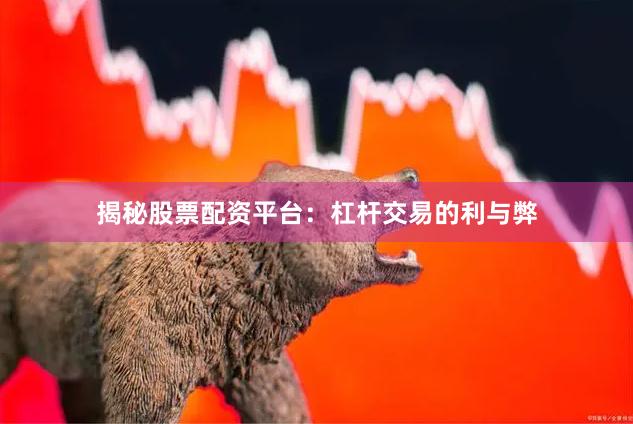 揭秘股票配资平台：杠杆交易的利与弊