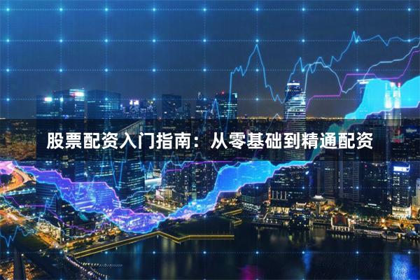 股票配资入门指南：从零基础到精通配资