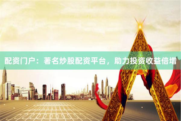 配资门户：著名炒股配资平台，助力投资收益倍增