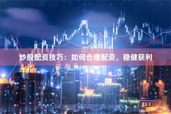 炒股配资技巧：如何合理配资，稳健获利