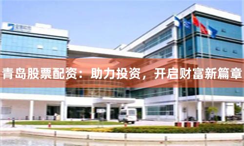 青岛股票配资：助力投资，开启财富新篇章