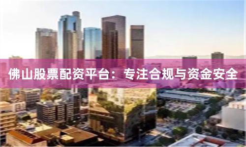 佛山股票配资平台：专注合规与资金安全