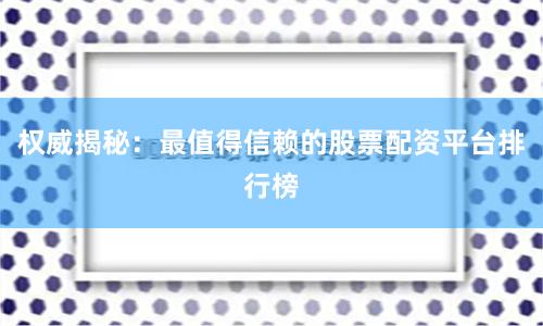 权威揭秘：最值得信赖的股票配资平台排行榜