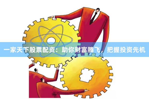 一家天下股票配资：助你财富腾飞，把握投资先机