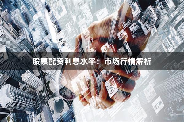 股票配资利息水平：市场行情解析