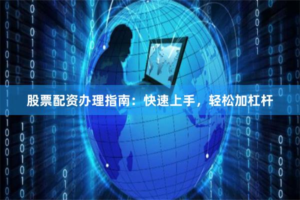 股票配资办理指南：快速上手，轻松加杠杆