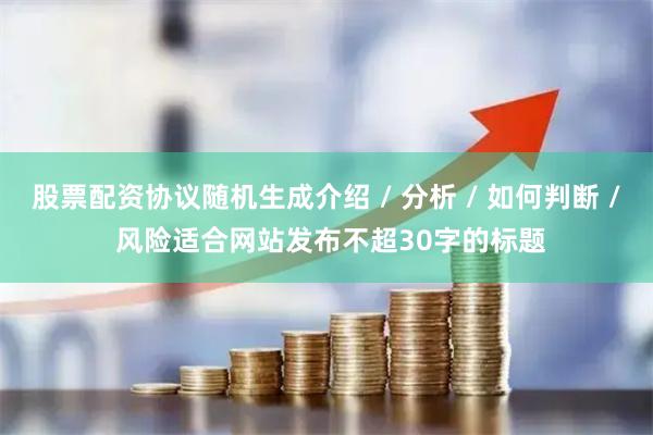 股票配资协议随机生成介绍 / 分析 / 如何判断 / 风险适合网站发布不超30字的标题